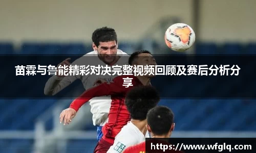 苗霖与鲁能精彩对决完整视频回顾及赛后分析分享